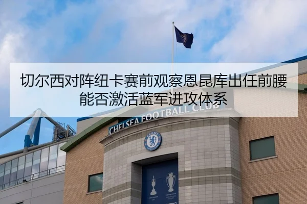 切尔西对阵纽卡赛前观察恩昆库出任前腰能否激活蓝军进攻体系