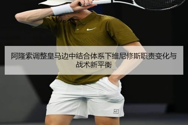 阿隆索调整皇马边中结合体系下维尼修斯职责变化与战术新平衡