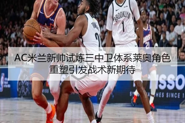 AC米兰新帅试炼三中卫体系莱奥角色重塑引发战术新期待
